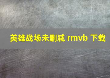 英雄战场未删减 rmvb 下载